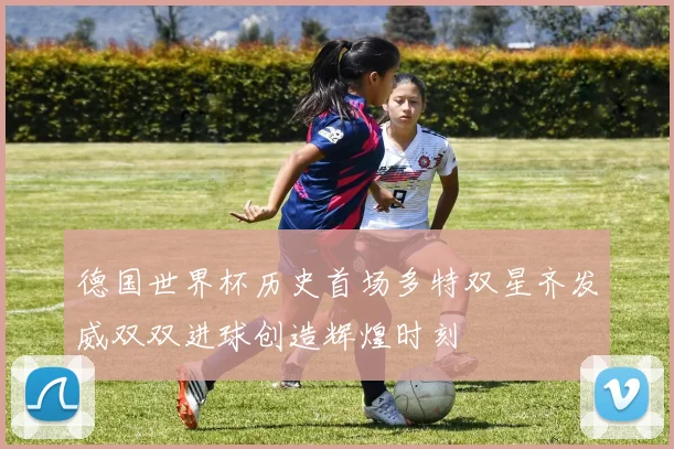 德国世界杯历史首场多特双星齐发威双双进球创造辉煌时刻