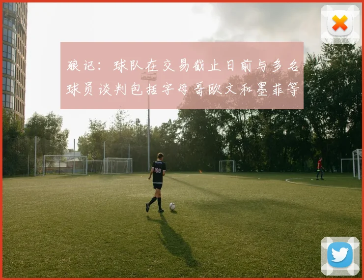 狼记：球队在交易截止日前与多名球员谈判包括字母哥欧文和墨菲等人