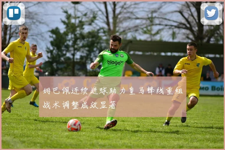 姆巴佩连续进球助力皇马锋线重组战术调整成效显著