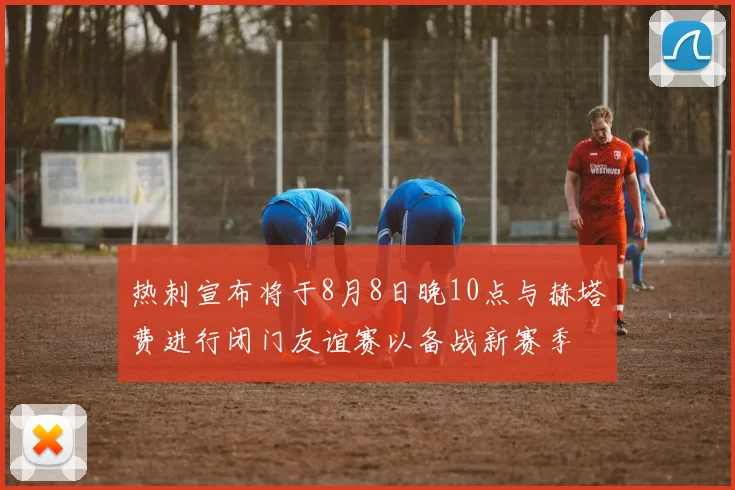 热刺宣布将于8月8日晚10点与赫塔费进行闭门友谊赛以备战新赛季