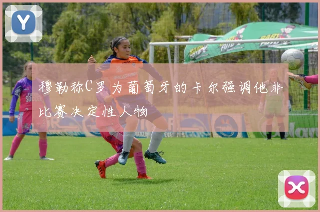 穆勒称C罗为葡萄牙的卡尔强调他非比赛决定性人物