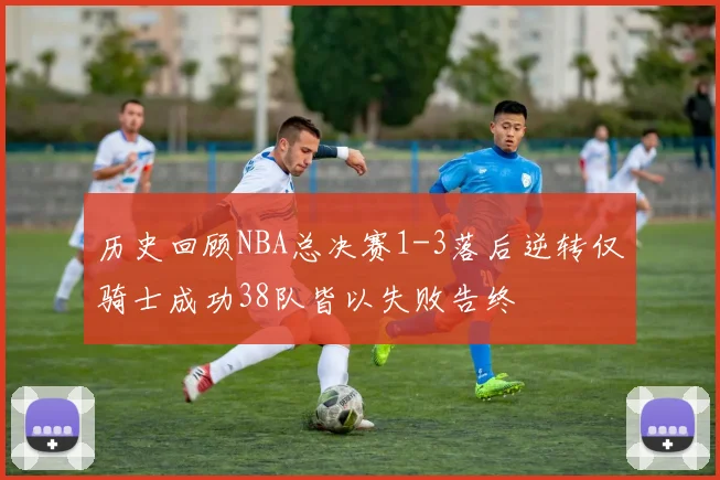 历史回顾NBA总决赛1-3落后逆转仅骑士成功38队皆以失败告终