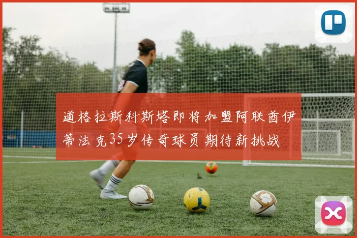 道格拉斯科斯塔即将加盟阿联酋伊蒂法克35岁传奇球员期待新挑战