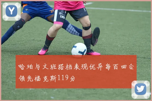 哈珀与文班搭档表现优异每百回合领先福克斯119分