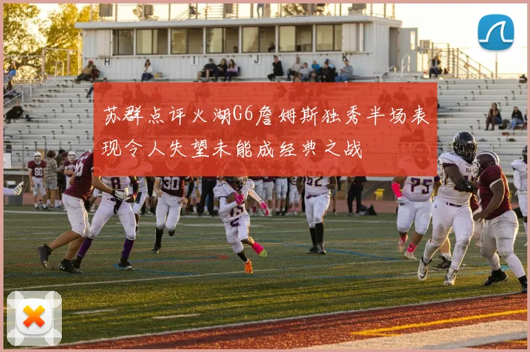 苏群点评火湖G6詹姆斯独秀半场表现令人失望未能成经典之战