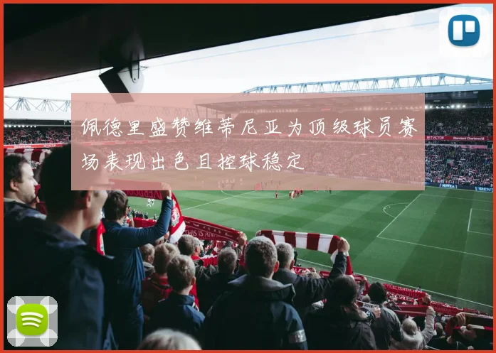 佩德里盛赞维蒂尼亚为顶级球员赛场表现出色且控球稳定