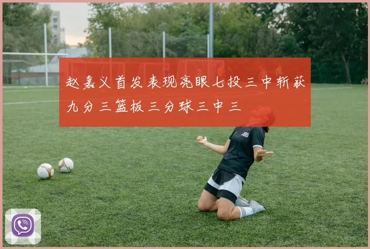 赵嘉义首发表现亮眼七投三中斩获九分三篮板三分球三中三