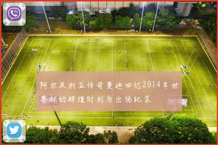 阿尔及利亚传奇曼迪回忆2014年世界杯的辉煌时刻与出场纪录