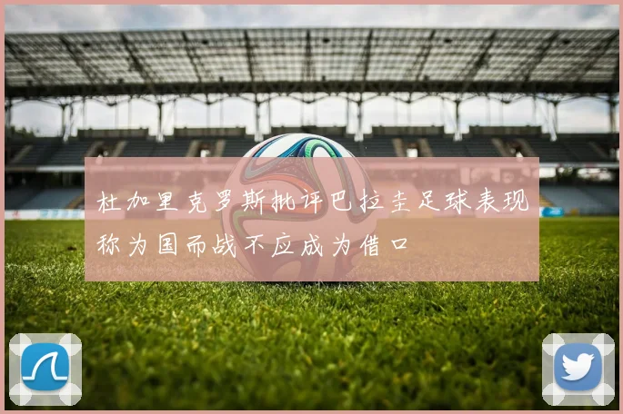 杜加里克罗斯批评巴拉圭足球表现称为国而战不应成为借口