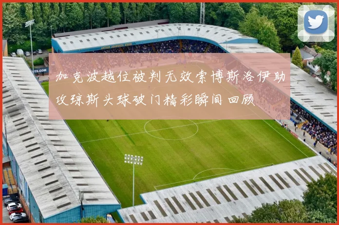 加克波越位被判无效索博斯洛伊助攻琼斯头球破门精彩瞬间回顾
