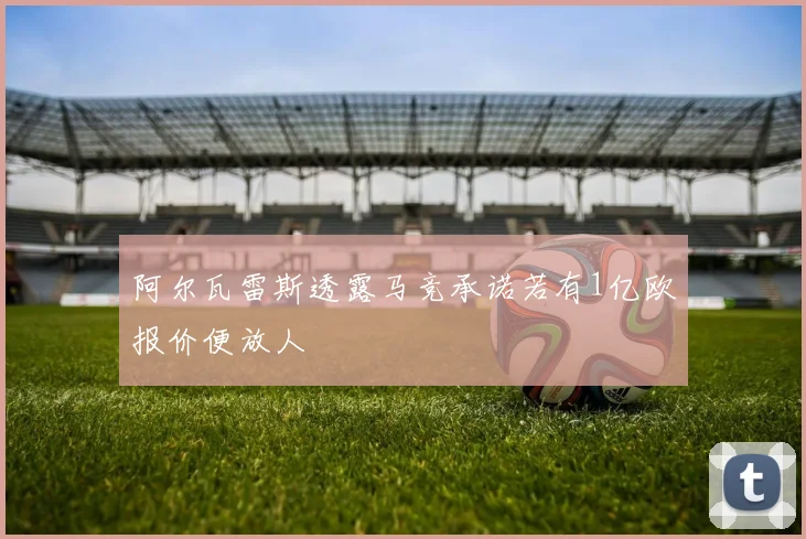 阿尔瓦雷斯透露马竞承诺若有1亿欧报价便放人