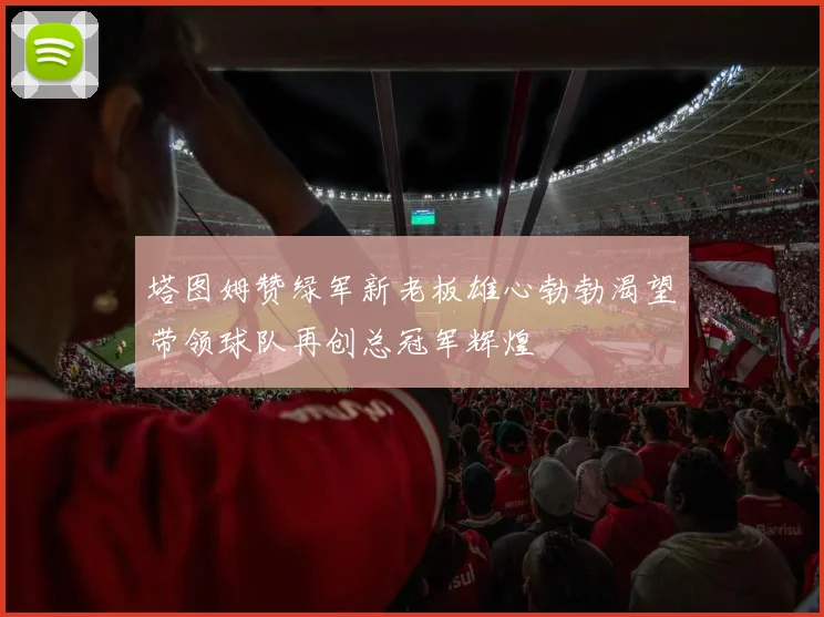 塔图姆赞绿军新老板雄心勃勃渴望带领球队再创总冠军辉煌