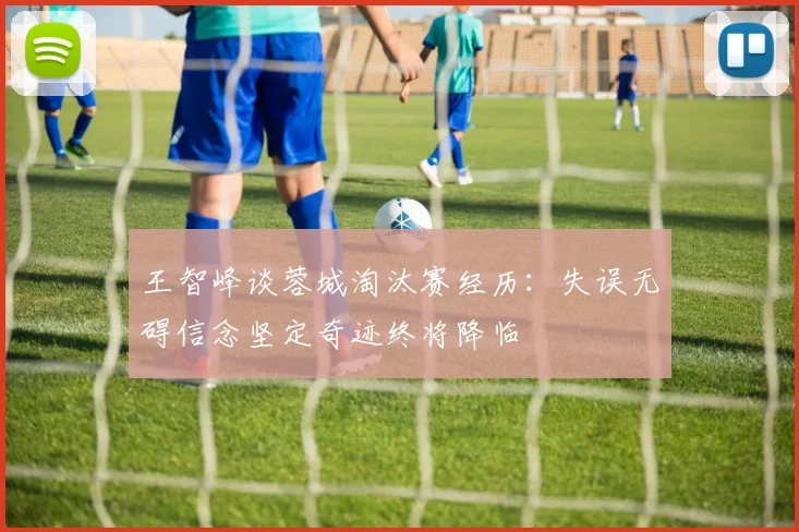 王智峰谈蓉城淘汰赛经历：失误无碍信念坚定奇迹终将降临
