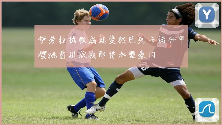 伊劳拉执教成就斐然巴列卡诺升甲樱桃首进欧战即将加盟豪门