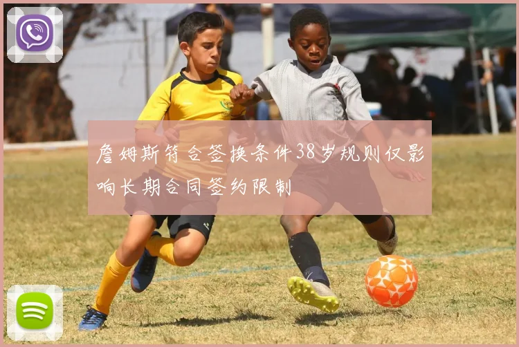 詹姆斯符合签换条件38岁规则仅影响长期合同签约限制