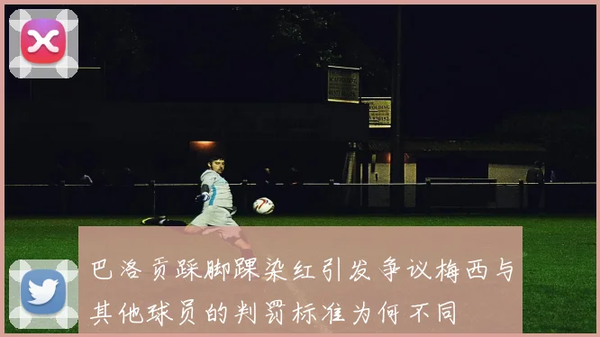 巴洛贡踩脚踝染红引发争议梅西与其他球员的判罚标准为何不同