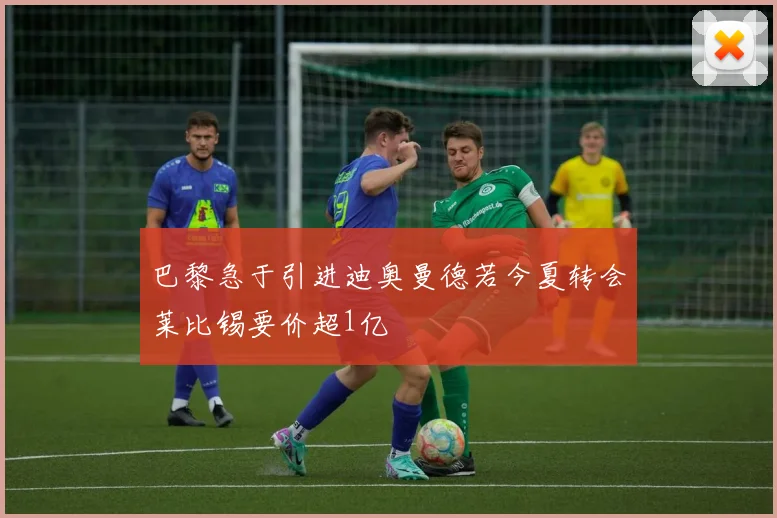 巴黎急于引进迪奥曼德若今夏转会莱比锡要价超1亿