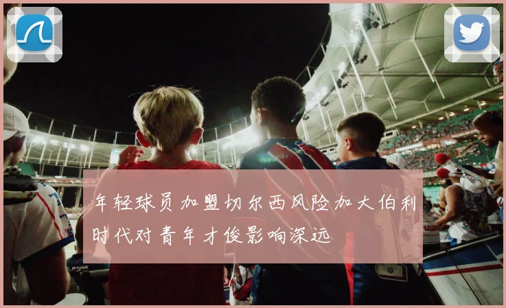 年轻球员加盟切尔西风险加大伯利时代对青年才俊影响深远