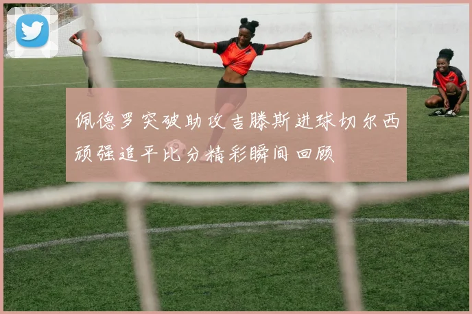 佩德罗突破助攻吉滕斯进球切尔西顽强追平比分精彩瞬间回顾