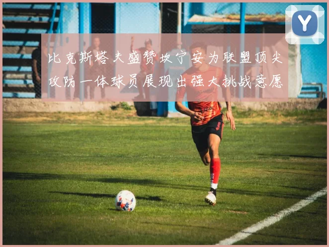 比克斯塔夫盛赞坎宁安为联盟顶尖攻防一体球员展现出强大挑战意愿