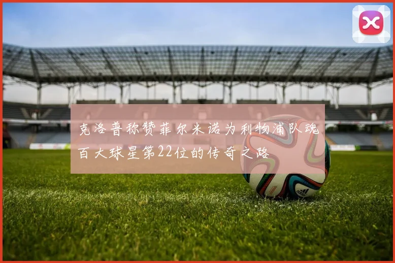 克洛普称赞菲尔米诺为利物浦队魂百大球星第22位的传奇之路