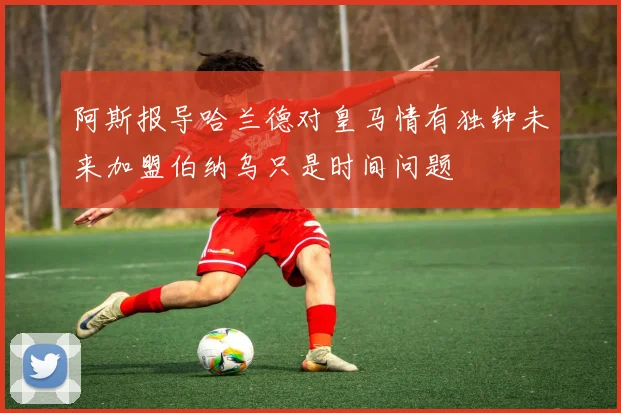 阿斯报导哈兰德对皇马情有独钟未来加盟伯纳乌只是时间问题