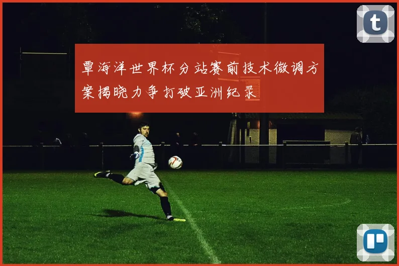 覃海洋世界杯分站赛前技术微调方案揭晓力争打破亚洲纪录