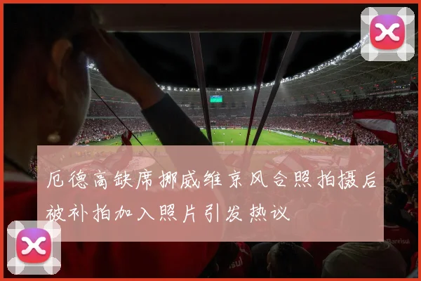 厄德高缺席挪威维京风合照拍摄后被补拍加入照片引发热议