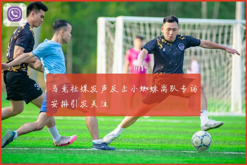 马竞社媒发声反击小蜘蛛离队专访安排引发关注