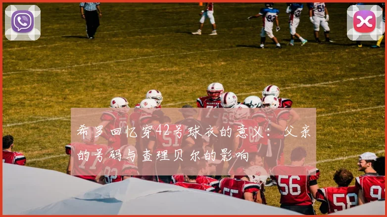 希罗回忆穿42号球衣的意义：父亲的号码与查理贝尔的影响