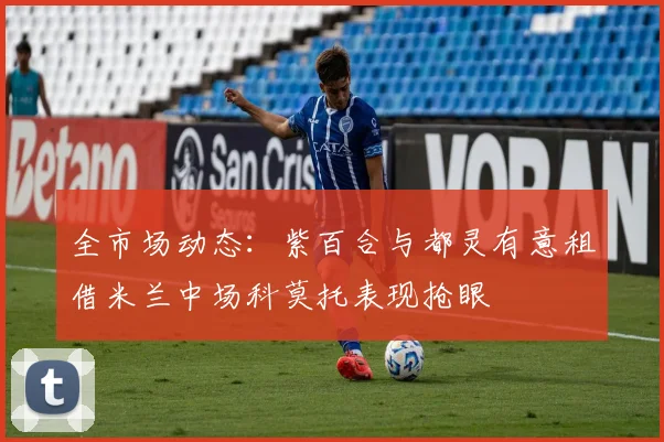 全市场动态：紫百合与都灵有意租借米兰中场科莫托表现抢眼