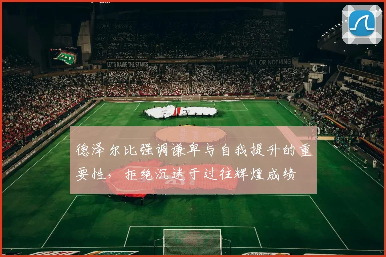 德泽尔比强调谦卑与自我提升的重要性，拒绝沉迷于过往辉煌成绩