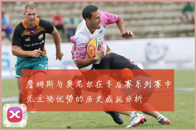 詹姆斯与奥尼尔在季后赛系列赛中无主场优势的历史成就分析