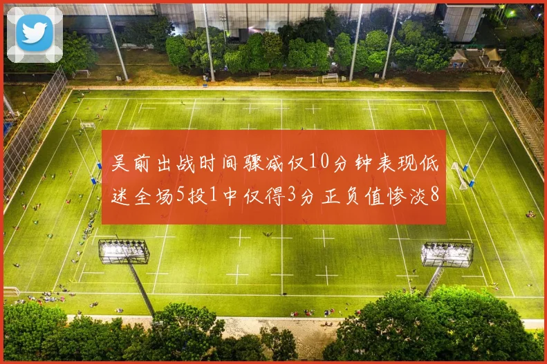 吴前出战时间骤减仅10分钟表现低迷全场5投1中仅得3分正负值惨淡8