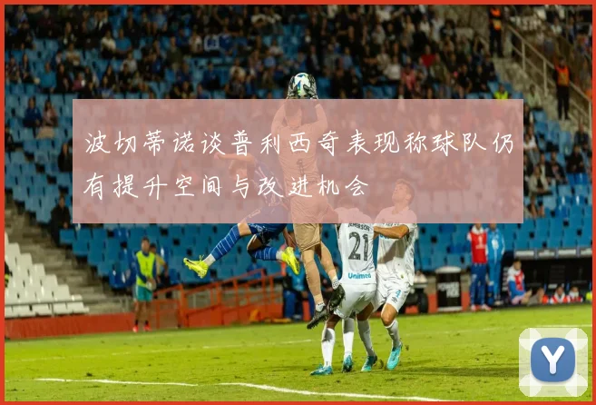波切蒂诺谈普利西奇表现称球队仍有提升空间与改进机会