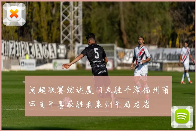 闽超联赛综述厦门大胜平潭福州莆田南平喜获胜利泉州平局龙岩