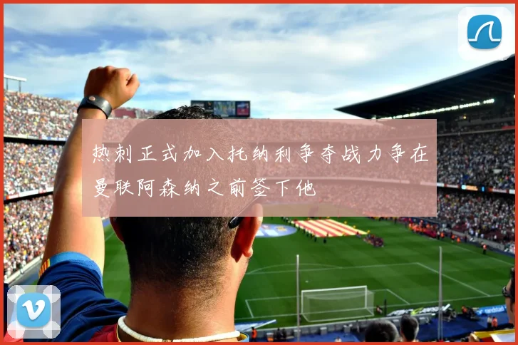 热刺正式加入托纳利争夺战力争在曼联阿森纳之前签下他
