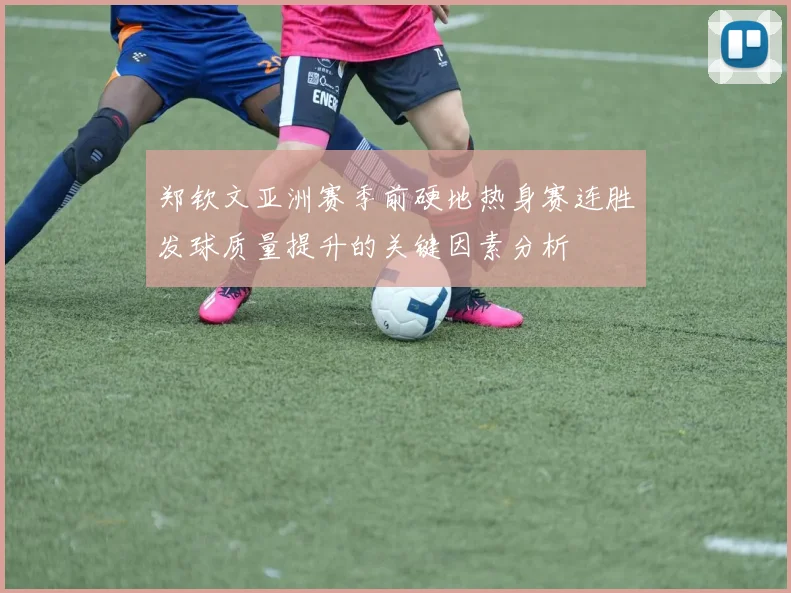 郑钦文亚洲赛季前硬地热身赛连胜发球质量提升的关键因素分析